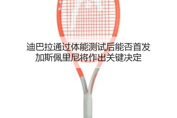 迪巴拉通过体能测试后能否首发 加斯佩里尼将作出关键决定（Bandao）