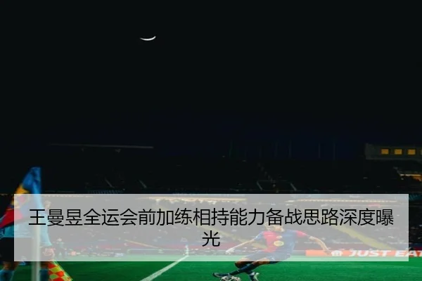 王曼昱全运会前加练相持能力备战思路深度曝光（Bandao）