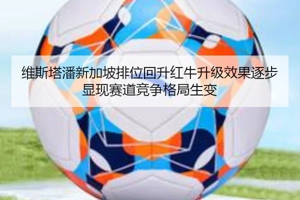 维斯塔潘新加坡排位回升红牛升级效果逐步显现赛道竞争格局生变（Bandao）